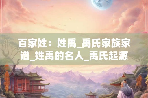 百家姓：姓禹_禹氏家族家谱_姓禹的名人_禹氏起源