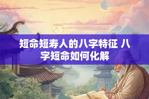 短命短寿人的八字特征 八字短命如何化解