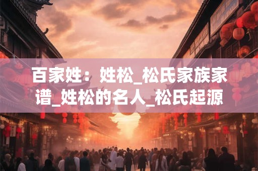 百家姓：姓松_松氏家族家谱_姓松的名人_松氏起源