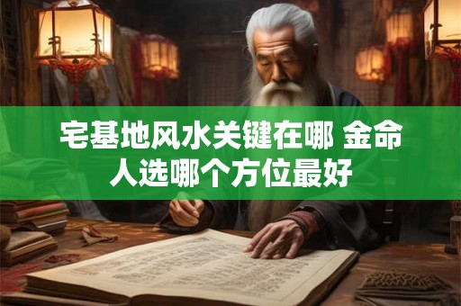 详细阅读:宅基地风水关键在哪 金命人选哪个方位最好 宅基地风水关键在哪 金命人选哪个方位最好