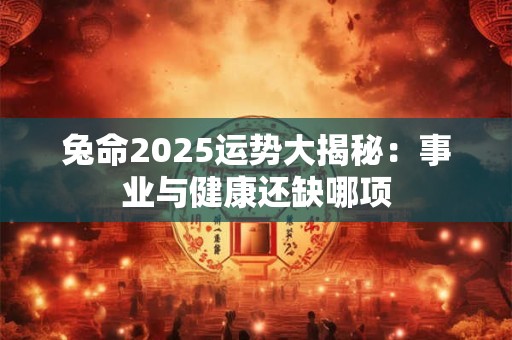 兔命2025运势大揭秘：事业与健康还缺哪项