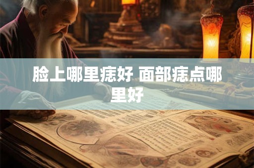 脸上哪里痣好 面部痣点哪里好