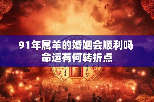 91年属羊的婚姻会顺利吗 命运有何转折点 91年属羊的婚姻会顺利吗 命运有何转折点