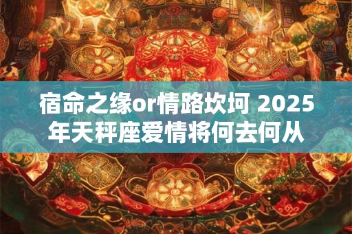 宿命之缘or情路坎坷 2025年天秤座爱情将何去何从
