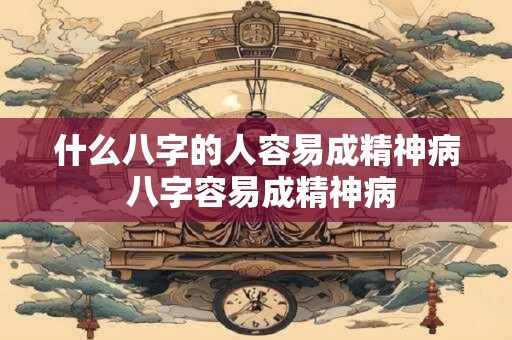 什么八字的人容易成精神病 八字容易成精神病 什么八字的人容易成精神病 八字容易成精神病