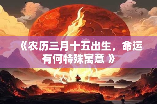 《农历三月十五出生，命运有何特殊寓意 》
