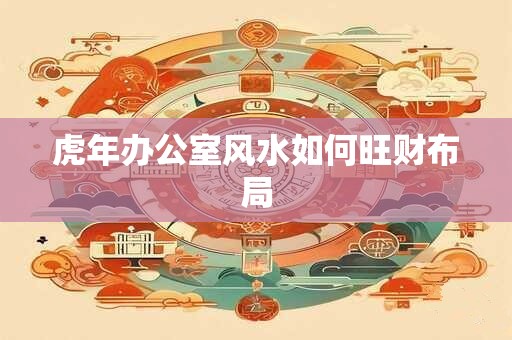 虎年办公室风水如何旺财布局