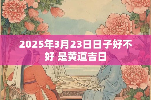 2025年3月23日日子好不好 是黄道吉日