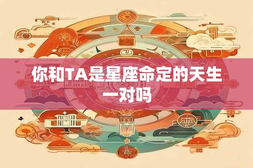 你和TA是星座命定的天生一对吗