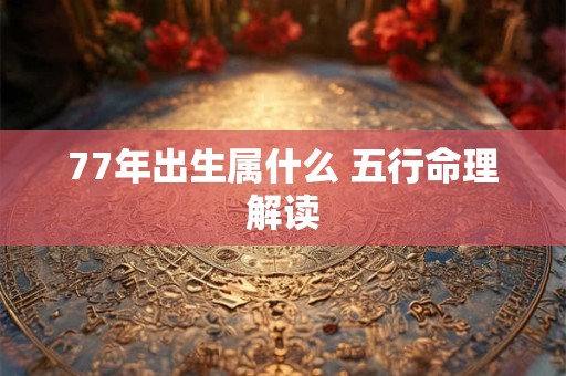 77年出生属什么 五行命理解读