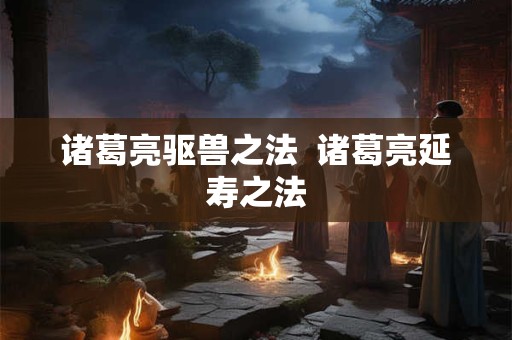 诸葛亮驱兽之法  诸葛亮延寿之法