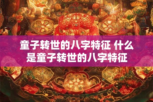 童子转世的八字特征 什么是童子转世的八字特征