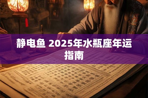 静电鱼 2025年水瓶座年运指南