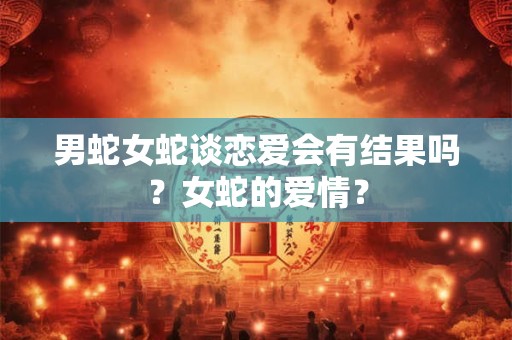 男蛇女蛇谈恋爱会有结果吗？女蛇的爱情？
