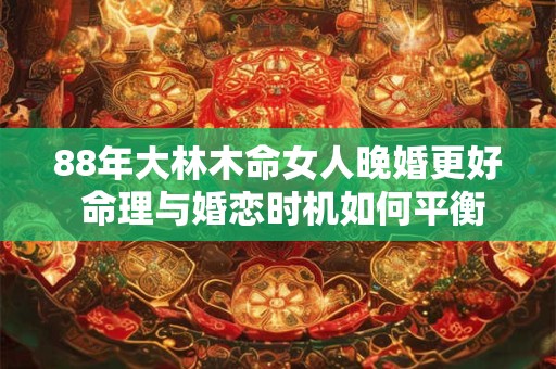 88年大林木命女人晚婚更好 命理与婚恋时机如何平衡