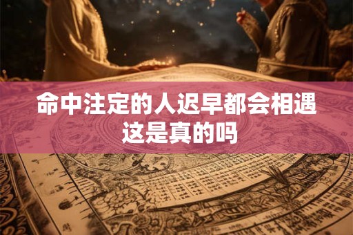 命中注定的人迟早都会相遇 这是真的吗