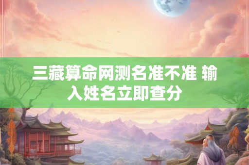 三藏算命网测名准不准 输入姓名立即查分