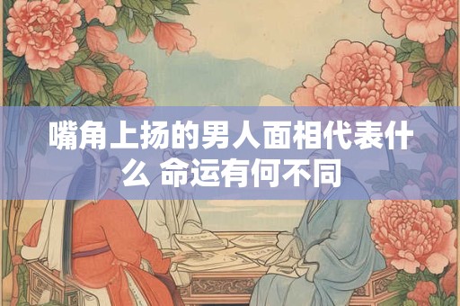 嘴角上扬的男人面相代表什么 命运有何不同