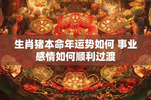 生肖猪本命年运势如何 事业感情如何顺利过渡