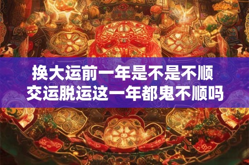 换大运前一年是不是不顺 交运脱运这一年都鬼不顺吗