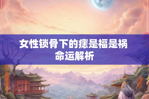 女性锁骨下的痣是福是祸 命运解析