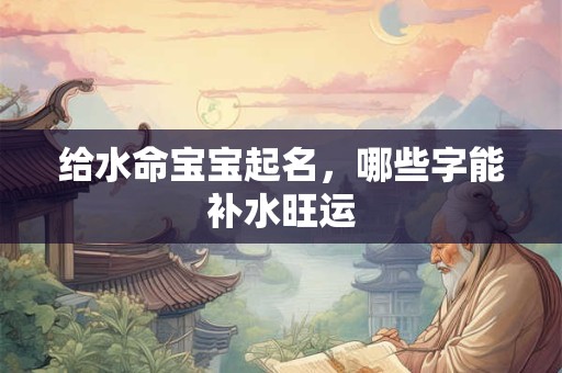 给水命宝宝起名，哪些字能补水旺运