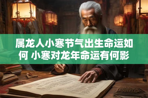 属龙人小寒节气出生命运如何 小寒对龙年命运有何影响