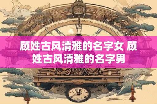 顾姓古风清雅的名字女 顾姓古风清雅的名字男