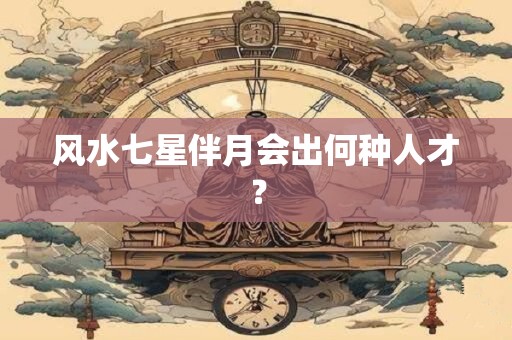 风水七星伴月会出何种人才？