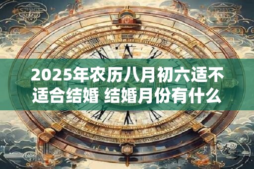 2025年农历八月初六适不适合结婚 结婚月份有什么讲究 2025年农历八月初六适不适合结婚 结婚月份有什么讲究