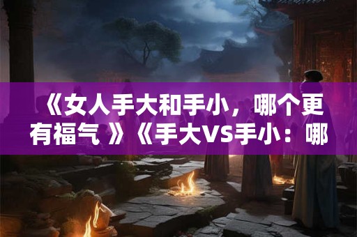《女人手大和手小，哪个更有福气 》《手大VS手小：哪种掌相更富贵 》