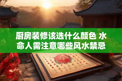 厨房装修该选什么颜色 水命人需注意哪些风水禁忌