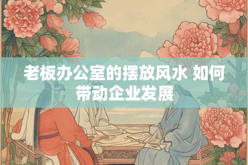 老板办公室的摆放风水 如何带动企业发展