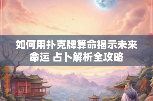 如何用扑克牌算命揭示未来命运 占卜解析全攻略