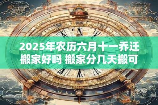 2025年农历六月十一乔迁搬家好吗 搬家分几天搬可以吗