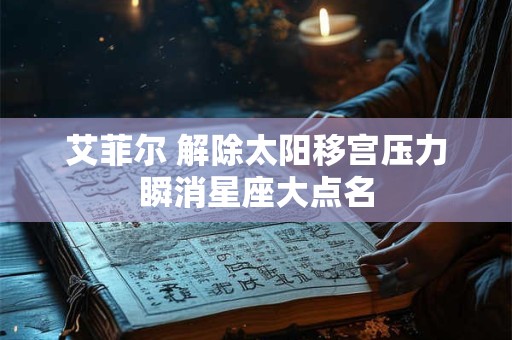 艾菲尔 解除太阳移宫压力瞬消星座大点名 艾菲尔 解除太阳移宫压力瞬消星座大点名