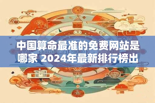 中国算命最准的免费网站是哪家 2024年最新排行榜出炉