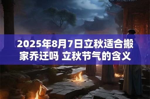 2025年8月7日立秋适合搬家乔迁吗 立秋节气的含义