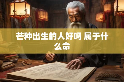 芒种出生的人好吗 属于什么命