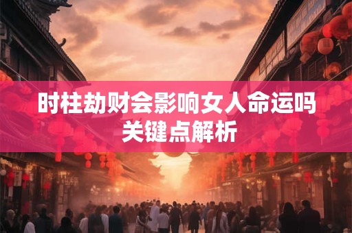 时柱劫财会影响女人命运吗 关键点解析