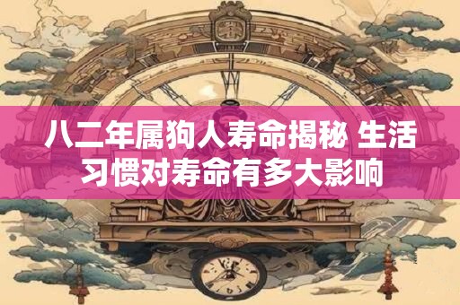 八二年属狗人寿命揭秘 生活习惯对寿命有多大影响