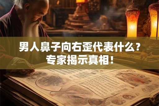 男人鼻子向右歪代表什么？专家揭示真相！
