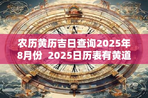农历黄历吉日查询2025年8月份  2025日历表有黄道吉日
