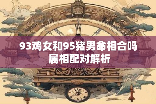 93鸡女和95猪男命相合吗 属相配对解析