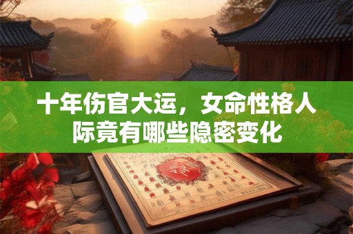 十年伤官大运，女命性格人际竟有哪些隐密变化
