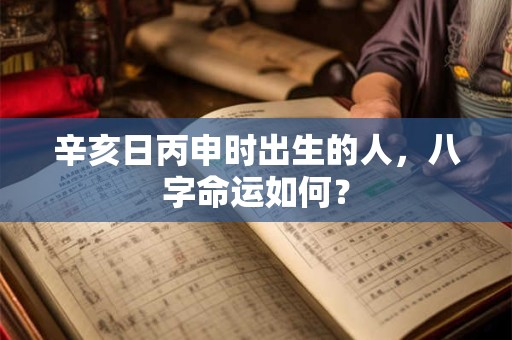 辛亥日丙申时出生的人，八字命运如何？