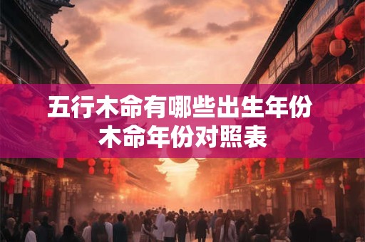 五行木命有哪些出生年份 木命年份对照表