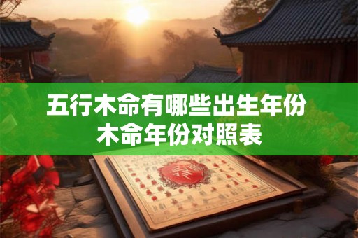 五行木命有哪些出生年份 木命年份对照表