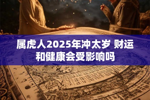 属虎人2025年冲太岁 财运和健康会受影响吗