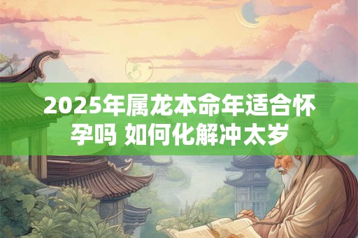 2025年属龙本命年适合怀孕吗 如何化解冲太岁